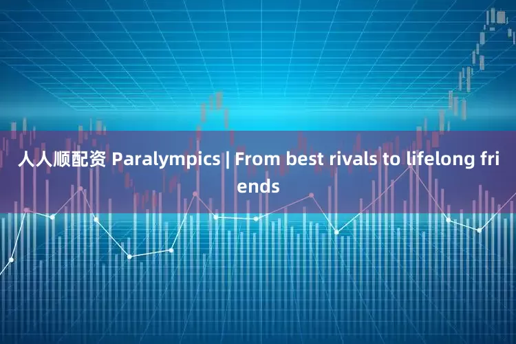 人人顺配资 Paralympics | From best rivals to lifelong friends