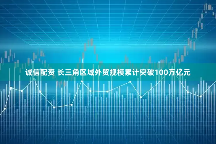 诚信配资 长三角区域外贸规模累计突破100万亿元