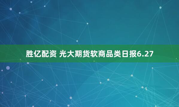 胜亿配资 光大期货软商品类日报6.27