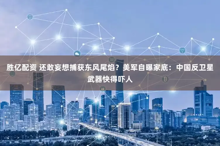 胜亿配资 还敢妄想捕获东风尾焰？美军自曝家底：中国反卫星武器快得吓人
