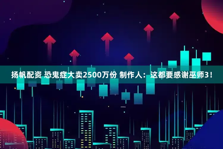 扬帆配资 恐鬼症大卖2500万份 制作人：这都要感谢巫师3！