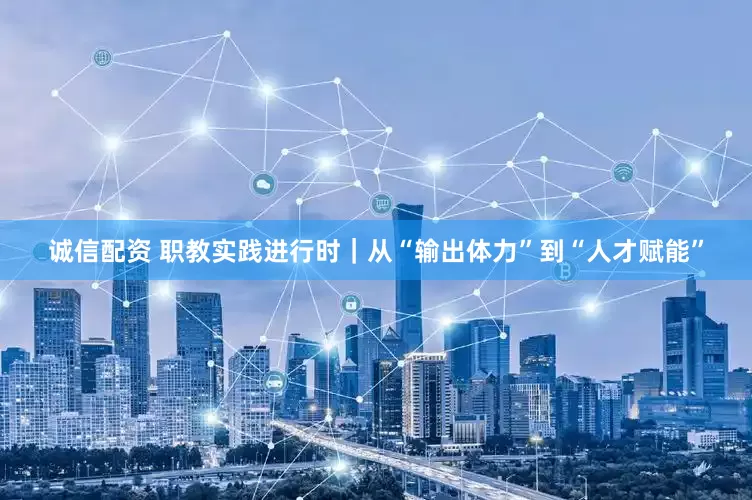 诚信配资 职教实践进行时｜从“输出体力”到“人才赋能”