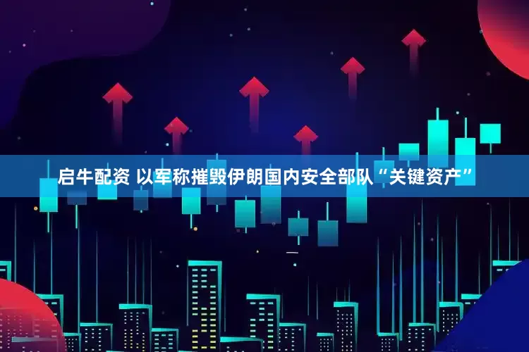 启牛配资 以军称摧毁伊朗国内安全部队“关键资产”