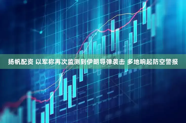 扬帆配资 以军称再次监测到伊朗导弹袭击 多地响起防空警报