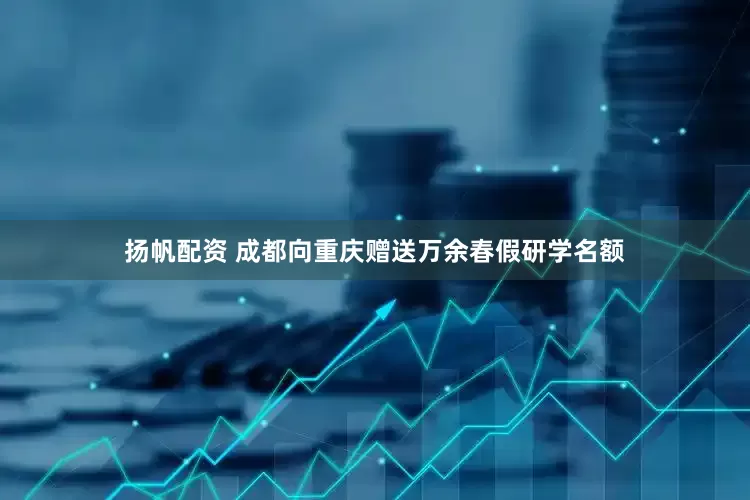 扬帆配资 成都向重庆赠送万余春假研学名额