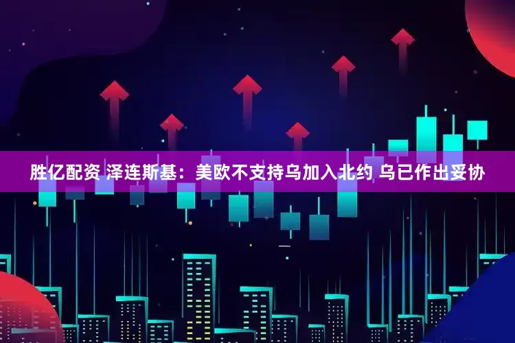 胜亿配资 泽连斯基：美欧不支持乌加入北约 乌已作出妥协