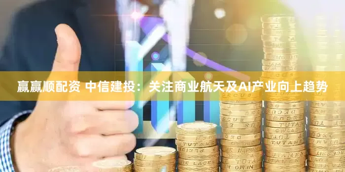 赢赢顺配资 中信建投：关注商业航天及AI产业向上趋势
