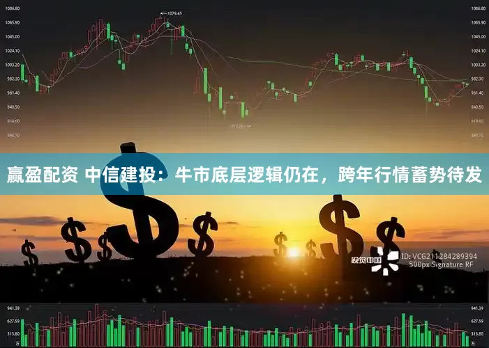赢盈配资 中信建投：牛市底层逻辑仍在，跨年行情蓄势待发