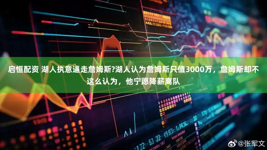 启恒配资 湖人执意逼走詹姆斯?湖人认为詹姆斯只值3000万，詹姆斯却不这么认为，他宁愿降薪离队