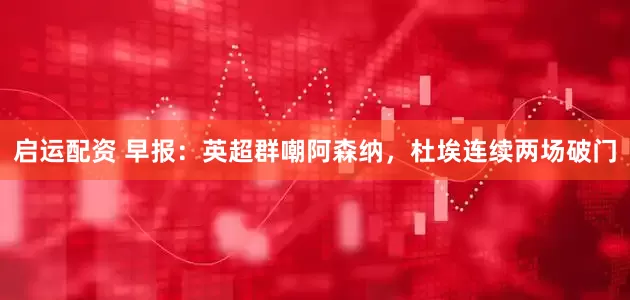启运配资 早报：英超群嘲阿森纳，杜埃连续两场破门